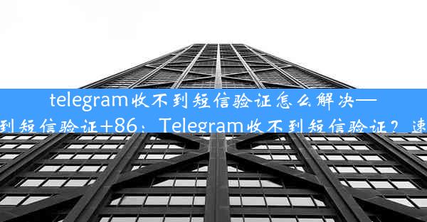 telegram收不到短信验证怎么解决—telegram收不到短信验证+86：Telegram收不到短信验证？速解方法大