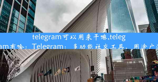 telegram可以用来干嘛,telegram有啥：Telegram：多功能社交工具，用途广泛