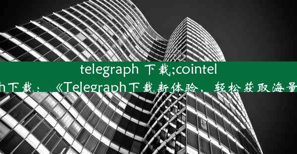 telegraph 下载;cointelegraph下载：《Telegraph下载新体验，轻松获取海量资讯》