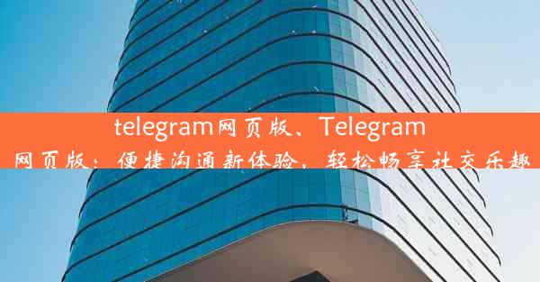 telegram网页版、Telegram网页版：便捷沟通新体验，轻松畅享社交乐趣