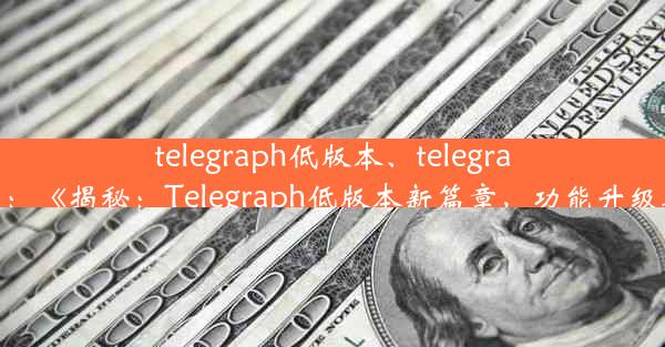 telegraph低版本、telegraph 安卓：《揭秘：Telegraph低版本新篇章，功能升级再创新》