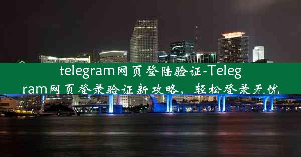 telegram网页登陆验证-Telegram网页登录验证新攻略，轻松登录无忧