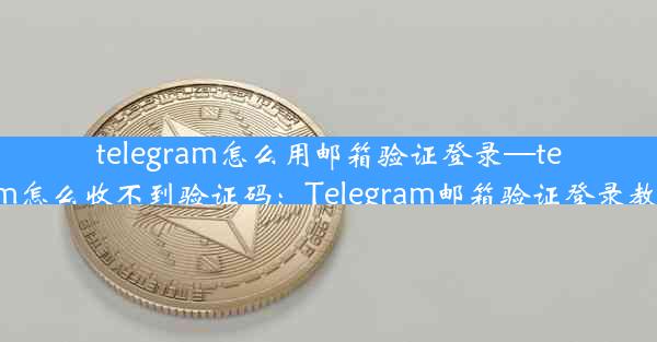 telegram怎么用邮箱验证登录—telegeram怎么收不到验证码：Telegram邮箱验证登录教程详解