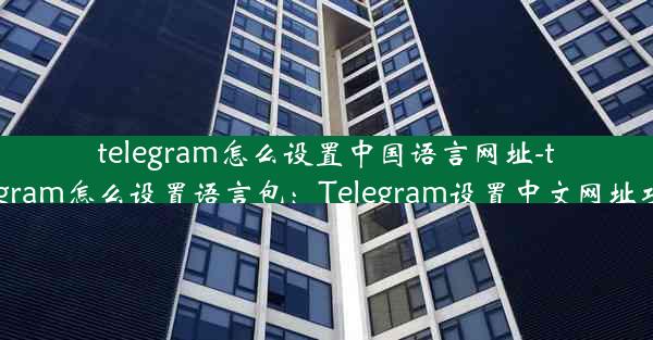 telegram怎么设置中国语言网址-telegram怎么设置语言包：Telegram设置中文网址攻略