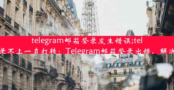 telegram邮箱登录发生错误;telegram登录不上一直打转：Telegram邮箱登录出错，解决攻略来了