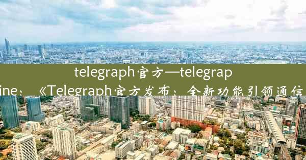 telegraph官方—telegraph online：《Telegraph官方发布：全新功能引领通信革命》