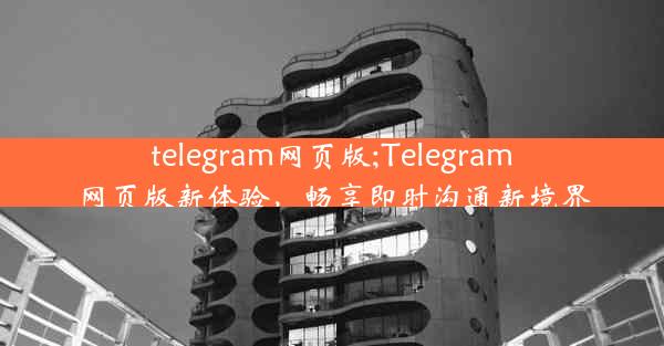 telegram网页版;Telegram网页版新体验，畅享即时沟通新境界