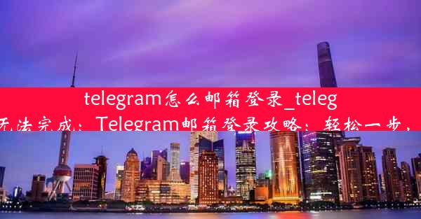 telegram怎么邮箱登录_telegram邮箱登录无法完成：Telegram邮箱登录攻略：轻松一步，畅享便捷沟通