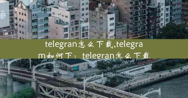 telegran怎么下载,telegram如何下：telegran怎么下载