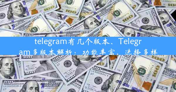 telegram有几个版本、Telegram多版本解析：功能丰富，选择多样