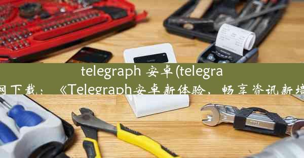 telegraph 安卓(telegraph官网下载：《Telegraph安卓新体验，畅享资讯新境界》)