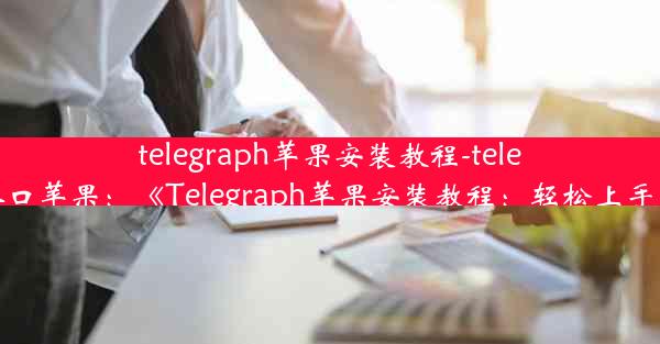 telegraph苹果安装教程-telegraph官网入口苹果：《Telegraph苹果安装教程：轻松上手，一学就会》