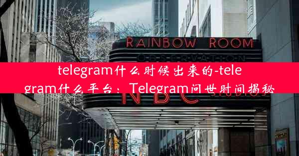 telegram什么时候出来的-telegram什么平台：Telegram问世时间揭秘