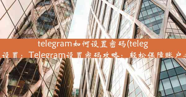 telegram如何设置密码(telegram 设置：Telegram设置密码攻略：轻松保障账户安全)