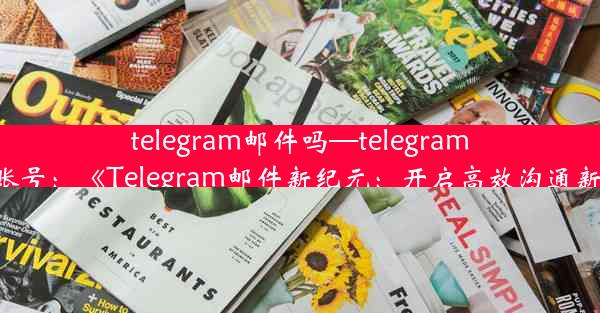 telegram邮件吗—telegram 邮箱账号：《Telegram邮件新纪元：开启高效沟通新时代》