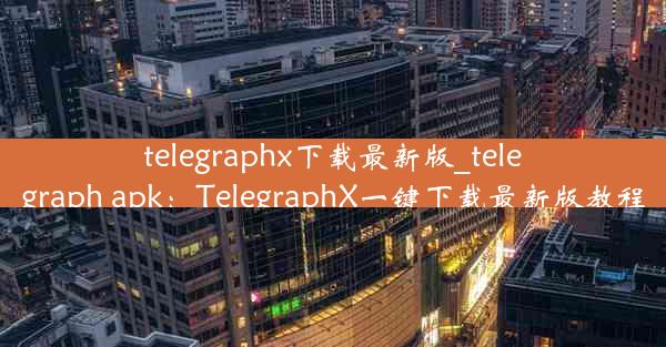 telegraphx下载最新版_telegraph apk：TelegraphX一键下载最新版教程