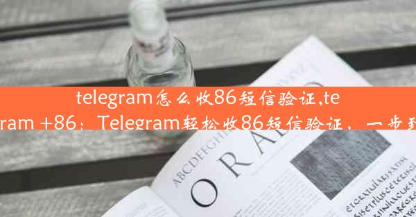 telegram怎么收86短信验证,telegram +86：Telegram轻松收86短信验证，一步到位