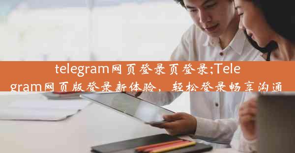 telegram网页登录页登录;Telegram网页版登录新体验，轻松登录畅享沟通