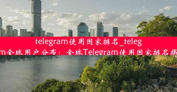 telegram使用国家排名_telegram全球用户分布：全球Telegram使用国家排名揭晓