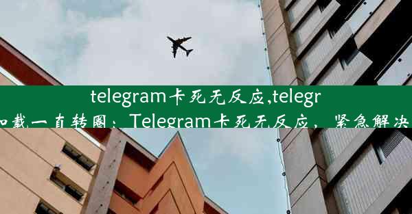 telegram卡死无反应,telegram加载一直转圈：Telegram卡死无反应，紧急解决攻略