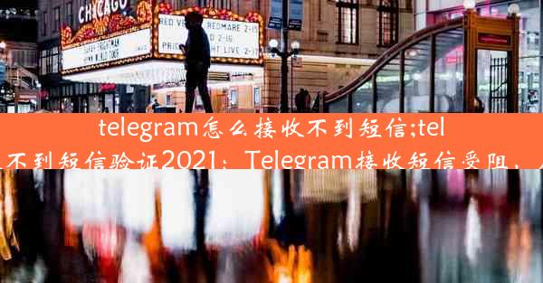 telegram怎么接收不到短信;telegram收不到短信验证2021：Telegram接收短信受阻，原因揭秘