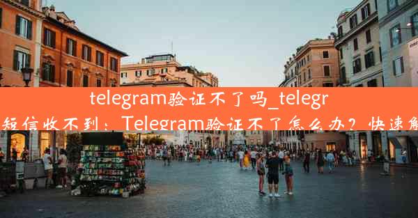 telegram验证不了吗_telegram验证短信收不到：Telegram验证不了怎么办？快速解决攻略