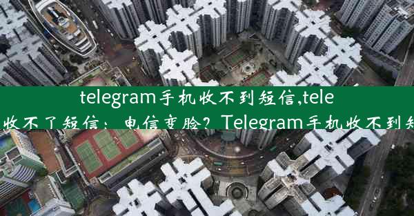 telegram手机收不到短信,telegram收不了短信：电信变脸？Telegram手机收不到短信了