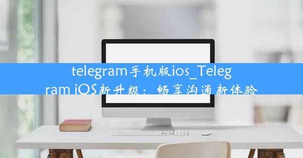 telegram手机版ios_Telegram iOS新升级：畅享沟通新体验