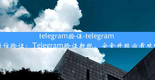 telegram验证-telegram 短信验证：Telegram验证新规，安全升级必看攻略