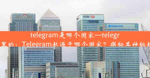 telegram是哪个国家—telegram哪里的：Telegram起源于哪个国家？揭秘其神秘起源地