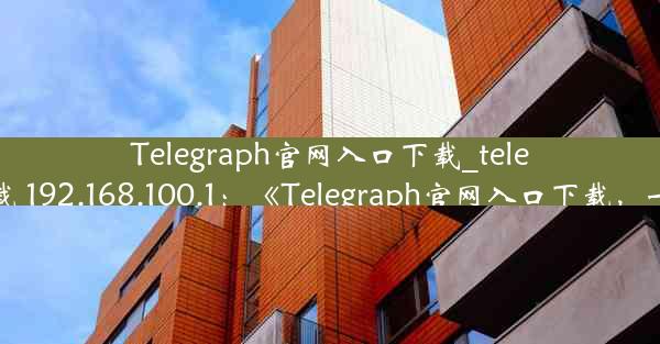 Telegraph官网入口下载_telegraph官网入口下载 192.168.100.1：《Telegraph官网入口下载，一键获取最新资讯》