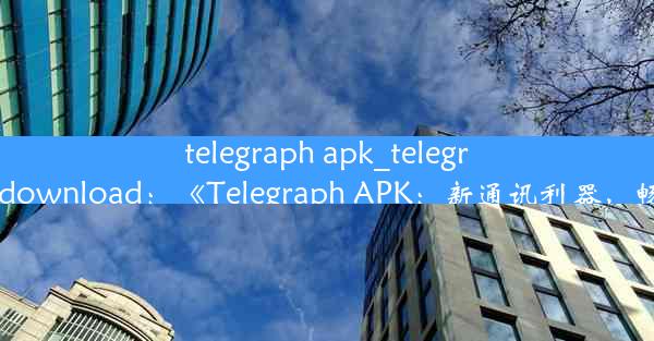 telegraph apk_telegraph apk download：《Telegraph APK：新通讯利器，畅享