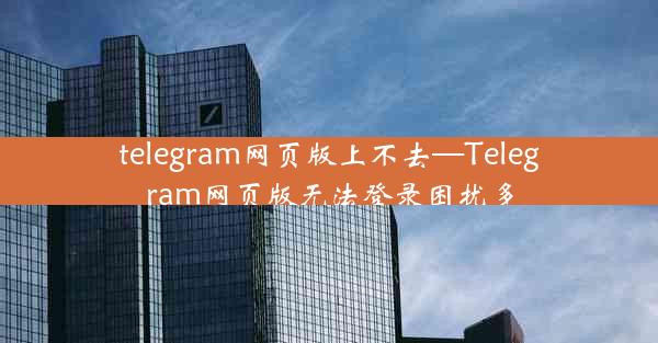 telegram网页版上不去—Telegram网页版无法登录困扰多