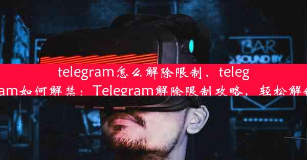 telegram怎么解除限制、telegram如何解禁：Telegram解除限制攻略，轻松解锁