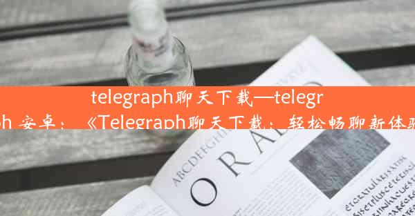 telegraph聊天下载—telegraph 安卓：《Telegraph聊天下载：轻松畅聊新体验》