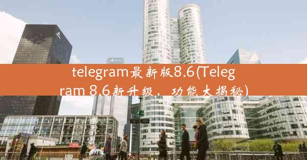 telegram最新版8.6(Telegram 8.6新升级，功能大揭秘)