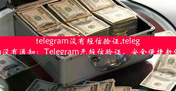 telegram没有短信验证,telegram没有通知：Telegram无短信验证，安全便捷新体验