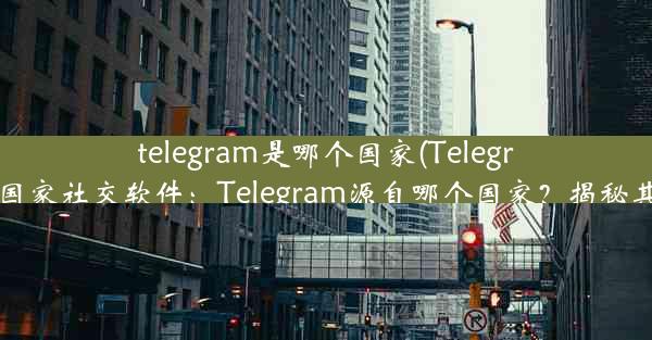 telegram是哪个国家(Telegram是哪个国家社交软件：Telegram源自哪个国家？揭秘其神秘起源)