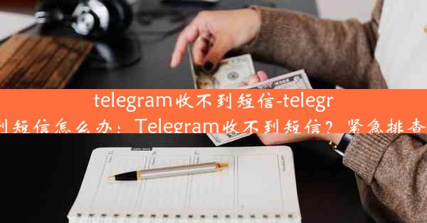 telegram收不到短信-telegram收不到短信怎么办：Telegram收不到短信？紧急排查解决方案