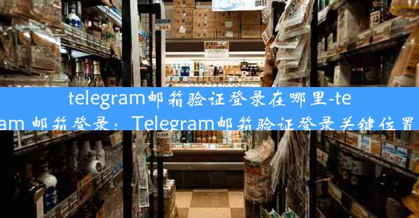 telegram邮箱验证登录在哪里-telegram 邮箱登录：Telegram邮箱验证登录关键位置揭秘