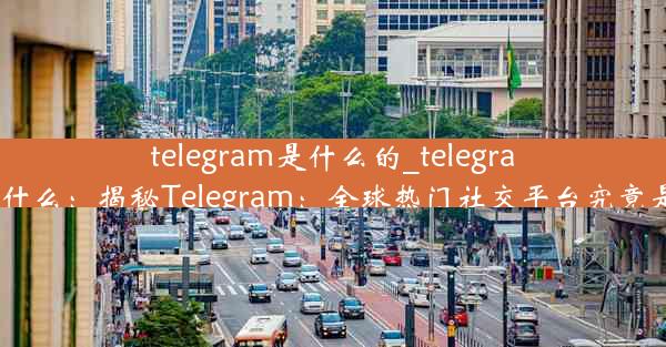 telegram是什么的_telegram俗称什么：揭秘Telegram：全球热门社交平台究竟是什么？