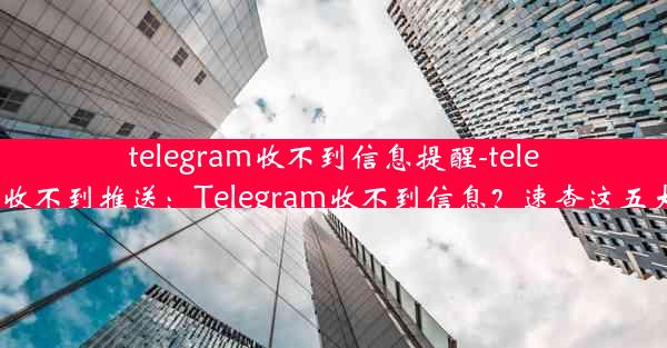 telegram收不到信息提醒-telegram收不到推送：Telegram收不到信息？速查这五大原因