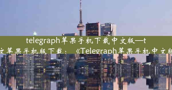 telegraph苹果手机下载中文版—telegreat中文苹果手机版下载：《Telegraph苹果手机中文版下载攻略》