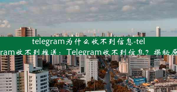 telegram为什么收不到信息-telegram收不到推送：Telegram收不到信息？揭秘原因