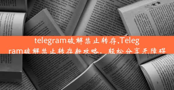 telegram破解禁止转存,Telegram破解禁止转存新攻略，轻松分享无障碍