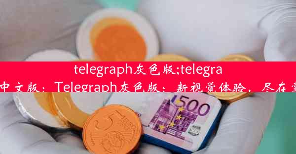 telegraph灰色版;telegraph中文版：Telegraph灰色版：新视觉体验，尽在掌握