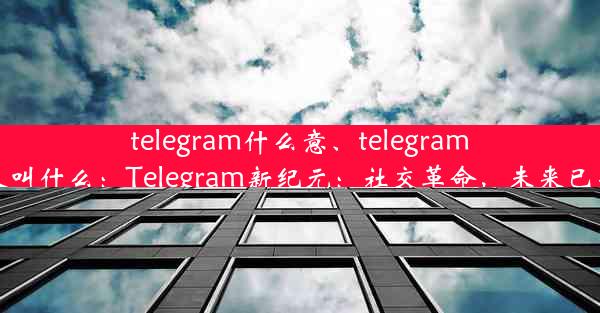 telegram什么意、telegram又叫什么：Telegram新纪元：社交革命，未来已来