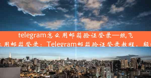 telegram怎么用邮箱验证登录—纸飞机怎么用邮箱登录：Telegram邮箱验证登录教程，轻松上手