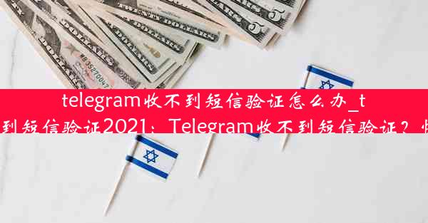 telegram收不到短信验证怎么办_telegram收不到短信验证2021：Telegram收不到短信验证？快速解决攻