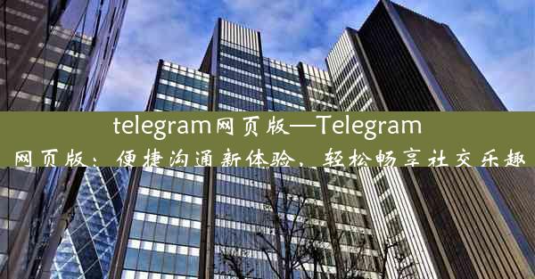 telegram网页版—Telegram网页版：便捷沟通新体验，轻松畅享社交乐趣